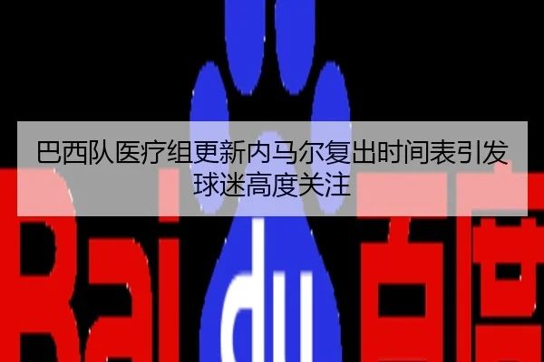 巴西队医疗组更新内马尔复出时间表引发球迷高度关注
