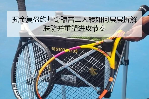 掘金复盘约基奇穆雷二人转如何层层拆解联防并重塑进攻节奏