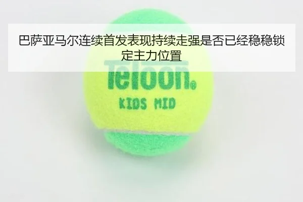 巴萨亚马尔连续首发表现持续走强是否已经稳稳锁定主力位置