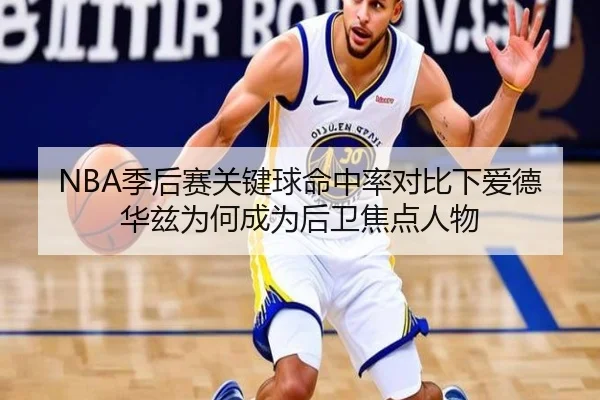 NBA季后赛关键球命中率对比下爱德华兹为何成为后卫焦点人物