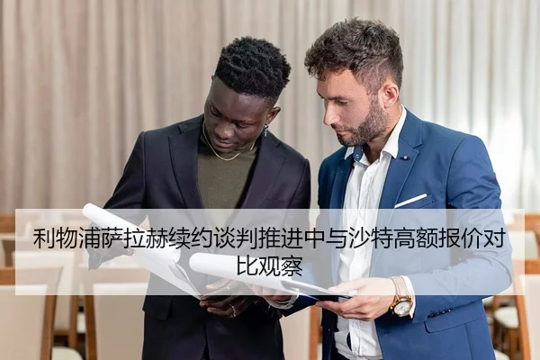 利物浦萨拉赫续约谈判推进中与沙特高额报价对比观察