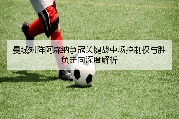 曼城对阵阿森纳争冠关键战中场控制权与胜负走向深度解析