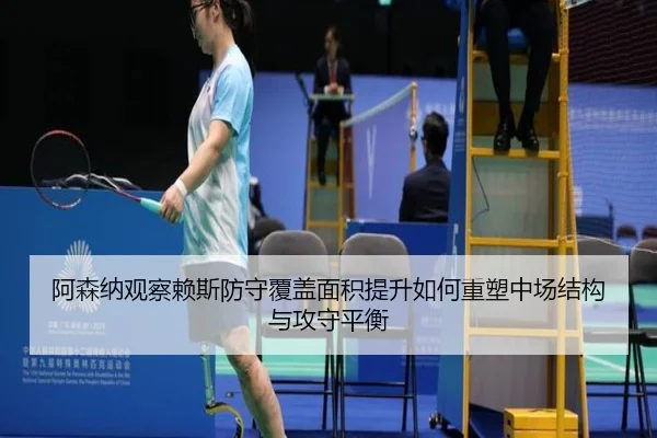 阿森纳观察赖斯防守覆盖面积提升如何重塑中场结构与攻守平衡