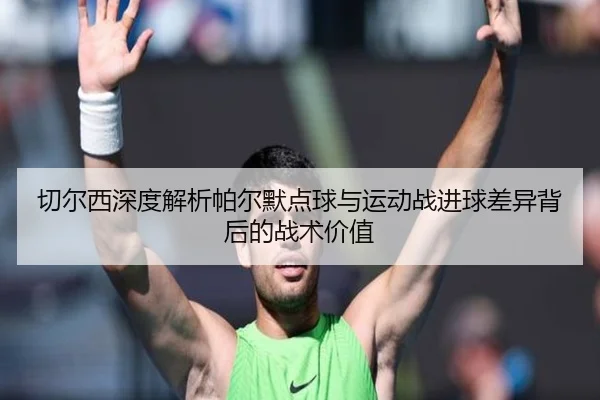 切尔西深度解析帕尔默点球与运动战进球差异背后的战术价值