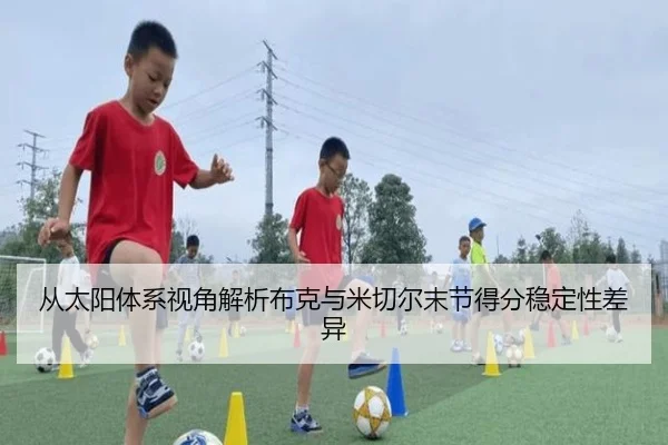 从太阳体系视角解析布克与米切尔末节得分稳定性差异