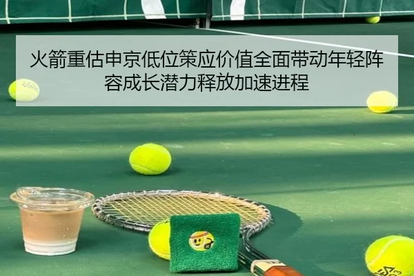 火箭重估申京低位策应价值全面带动年轻阵容成长潜力释放加速进程