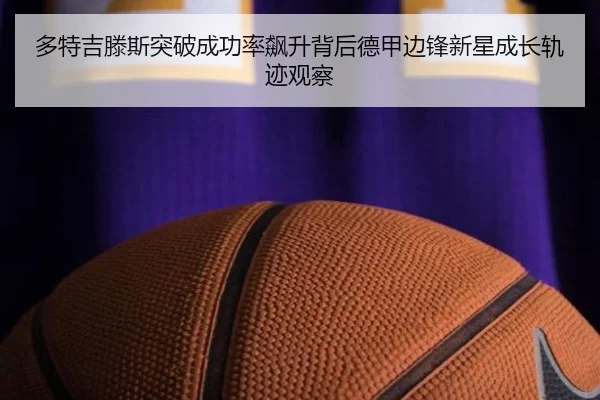 多特吉滕斯突破成功率飙升背后德甲边锋新星成长轨迹观察