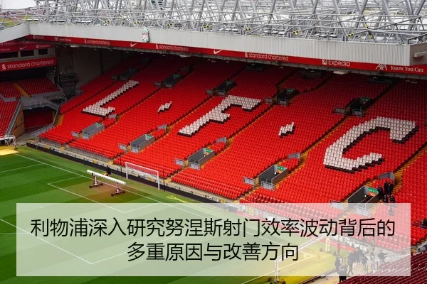 利物浦深入研究努涅斯射门效率波动背后的多重原因与改善方向