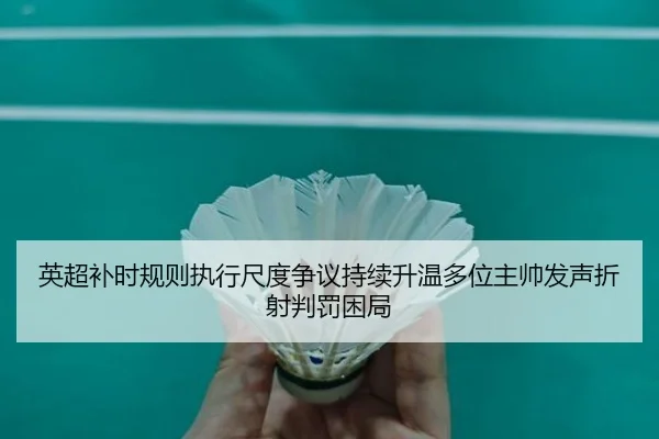 英超补时规则执行尺度争议持续升温多位主帅发声折射判罚困局