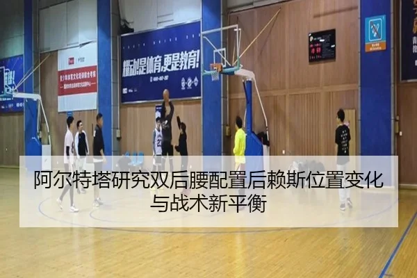 阿尔特塔研究双后腰配置后赖斯位置变化与战术新平衡