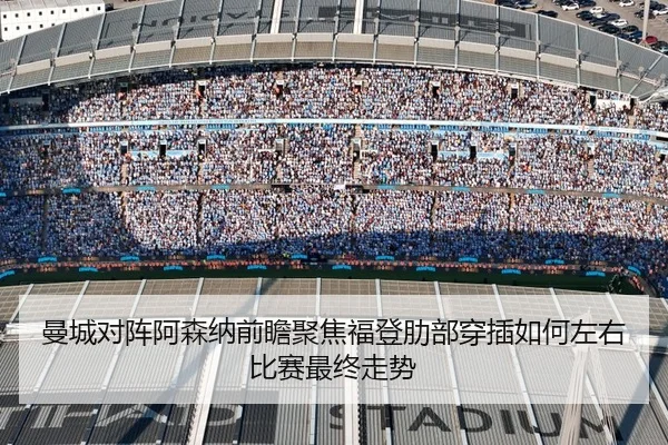 曼城对阵阿森纳前瞻聚焦福登肋部穿插如何左右比赛最终走势